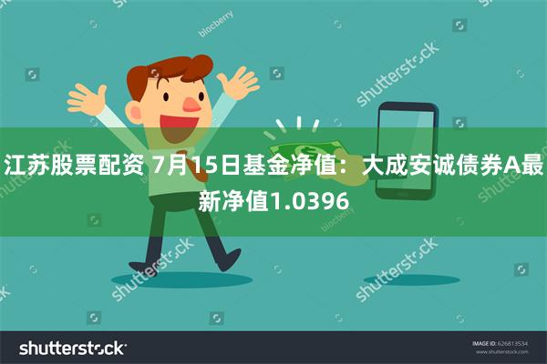 江苏股票配资 7月15日基金净值：大成安诚债券A最新净值1.0396