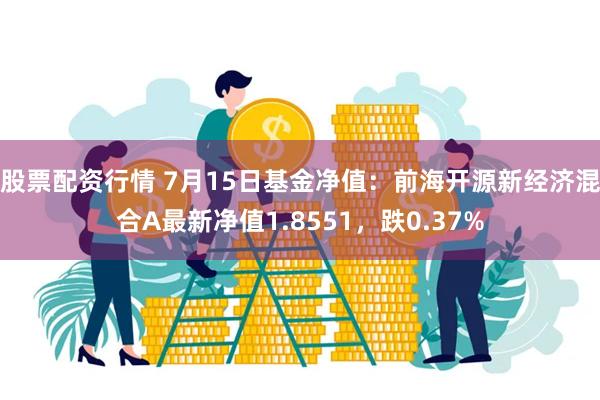 股票配资行情 7月15日基金净值：前海开源新经济混合A最新净值1.8551，跌0.37%