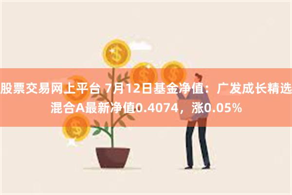 股票交易网上平台 7月12日基金净值：广发成长精选混合A最新净值0.4074，涨0.05%