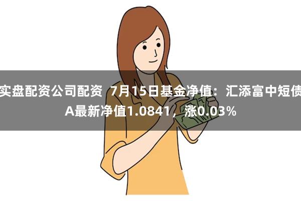 实盘配资公司配资  7月15日基金净值：汇添富中短债A最新净值1.0841，涨0.03%