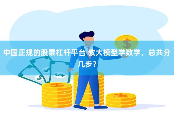 中国正规的股票杠杆平台 教大模型学数学，总共分几步？