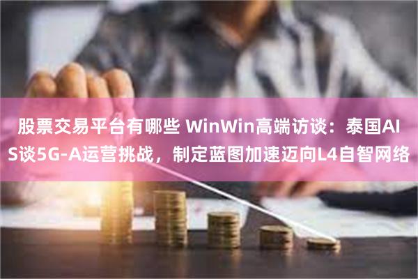 股票交易平台有哪些 WinWin高端访谈：泰国AIS谈5G-A运营挑战，制定蓝图加速迈向L4自智网络