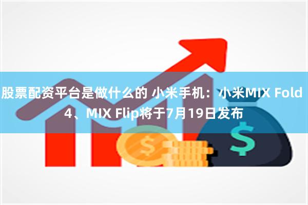 股票配资平台是做什么的 小米手机：小米MIX Fold 4、MIX Flip将于7月19日发布