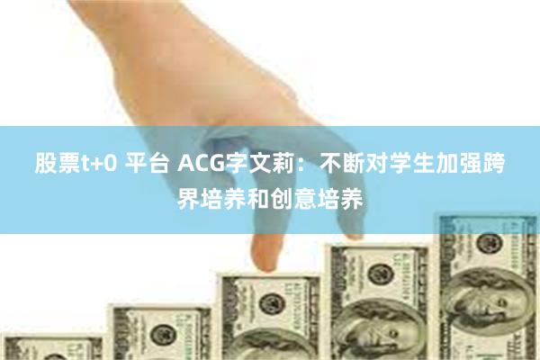 股票t+0 平台 ACG字文莉：不断对学生加强跨界培养和创意培养