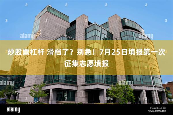 炒股票杠杆 滑档了？别急！7月25日填报第一次征集志愿填报