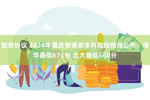 配资协议 2024年重庆普通类本科批投档线公布：清华最低673分 北大最低668分