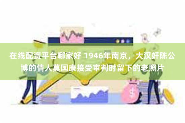 在线配资平台哪家好 1946年南京，大汉奸陈公博的情人莫国康接受审判时留下的老照片