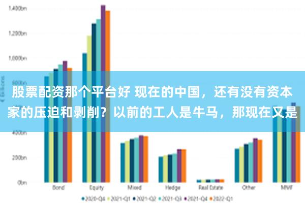 股票配资那个平台好 现在的中国，还有没有资本家的压迫和剥削？以前的工人是牛马，那现在又是