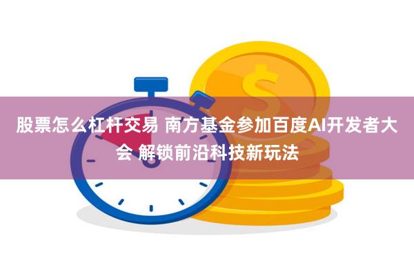 股票怎么杠杆交易 南方基金参加百度AI开发者大会 解锁前沿科技新玩法