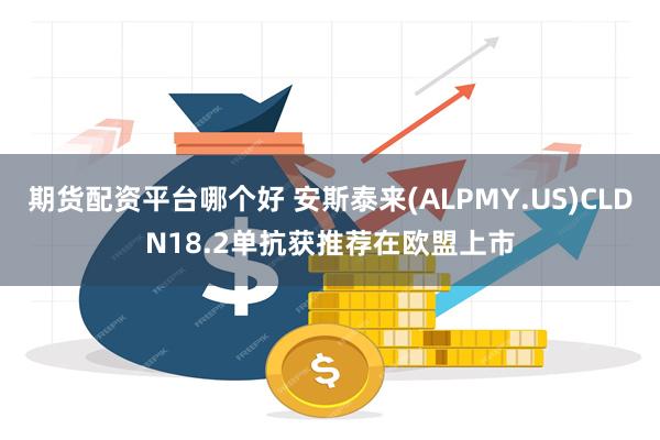 期货配资平台哪个好 安斯泰来(ALPMY.US)CLDN18.2单抗获推荐在欧盟上市