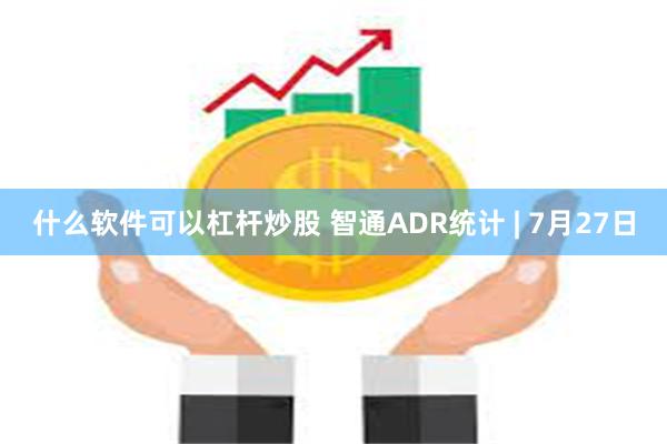 什么软件可以杠杆炒股 智通ADR统计 | 7月27日