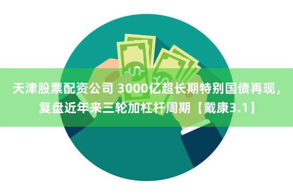 天津股票配资公司 3000亿超长期特别国债再现，复盘近年来三轮加杠杆周期【戴康3.1】