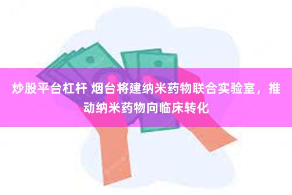 炒股平台杠杆 烟台将建纳米药物联合实验室，推动纳米药物向临床转化