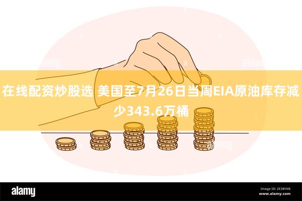 在线配资炒股选 美国至7月26日当周EIA原油库存减少343.6万桶