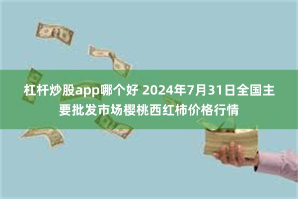 杠杆炒股app哪个好 2024年7月31日全国主要批发市场樱桃西红柿价格行情