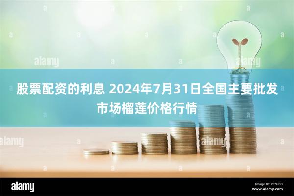 股票配资的利息 2024年7月31日全国主要批发市场榴莲价格行情