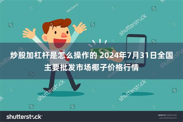 炒股加杠杆是怎么操作的 2024年7月31日全国主要批发市场椰子价格行情