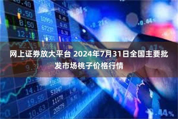 网上证劵放大平台 2024年7月31日全国主要批发市场桃子价格行情