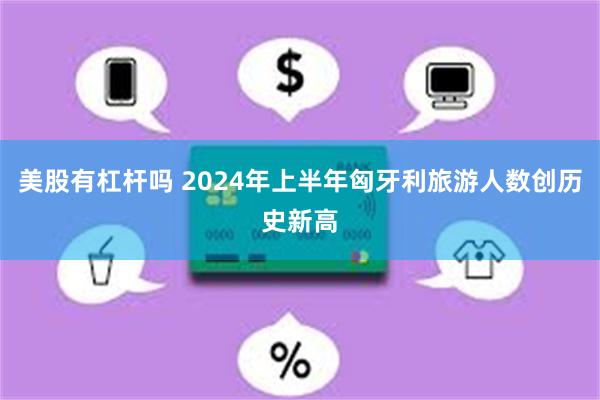 美股有杠杆吗 2024年上半年匈牙利旅游人数创历史新高