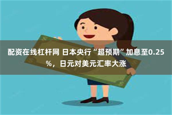 配资在线杠杆网 日本央行“超预期”加息至0.25%，日元对美元汇率大涨