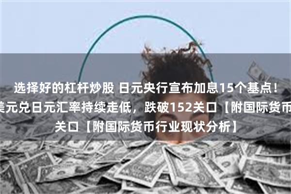 选择好的杠杆炒股 日元央行宣布加息15个基点！日元大反攻：美元兑日元汇率持续走低，跌破152关口【附国际货币行业现状分析】