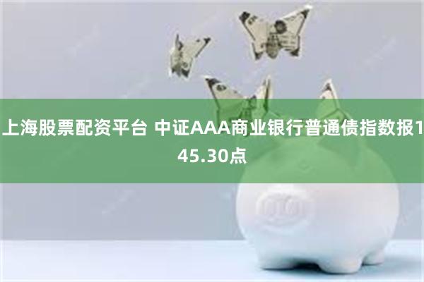 上海股票配资平台 中证AAA商业银行普通债指数报145.30点