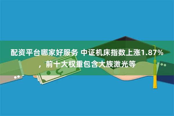 配资平台哪家好服务 中证机床指数上涨1.87%，前十大权重包含大族激光等