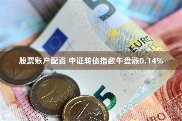 股票账户配资 中证转债指数午盘涨0.14%