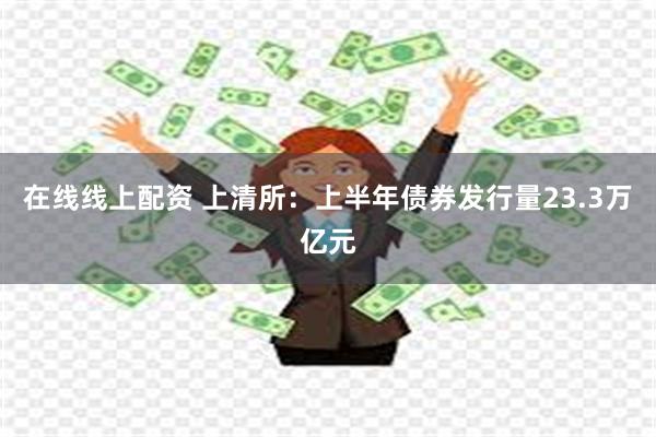 在线线上配资 上清所：上半年债券发行量23.3万亿元