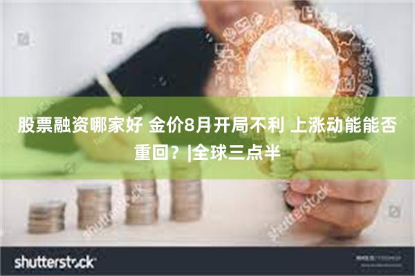 股票融资哪家好 金价8月开局不利 上涨动能能否重回？|全球三点半