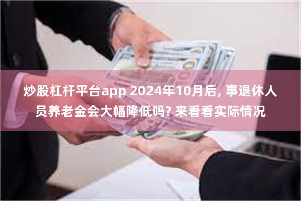 炒股杠杆平台app 2024年10月后, 事退休人员养老金会大幅降低吗? 来看看实际情况