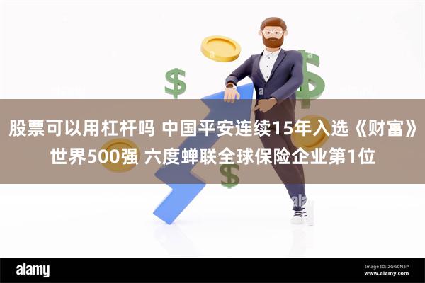 股票可以用杠杆吗 中国平安连续15年入选《财富》世界500强 六度蝉联全球保险企业第1位