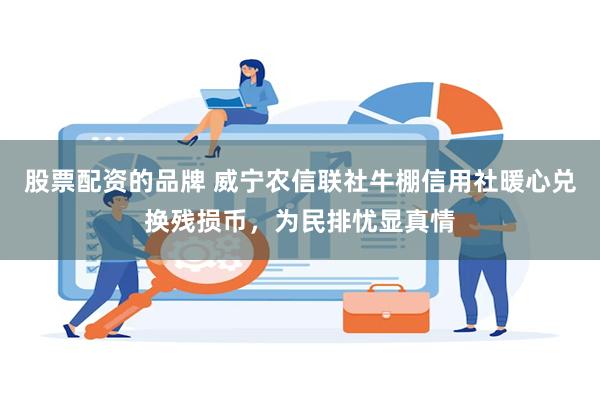 股票配资的品牌 威宁农信联社牛棚信用社暖心兑换残损币，为民排忧显真情