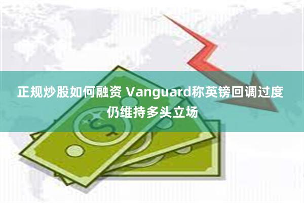 正规炒股如何融资 Vanguard称英镑回调过度 仍维持多头立场