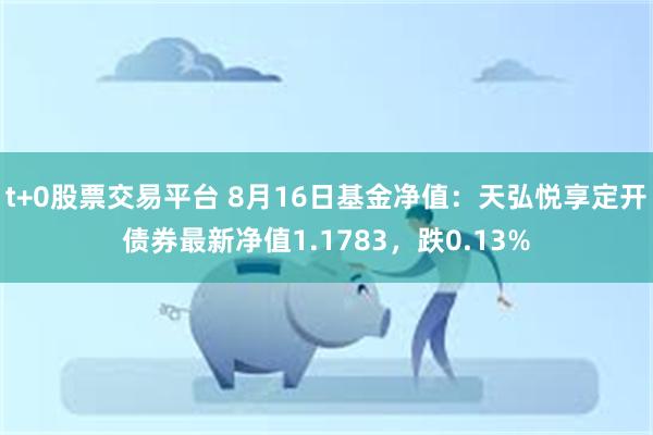 t+0股票交易平台 8月16日基金净值：天弘悦享定开债券最新净值1.1783，跌0.13%