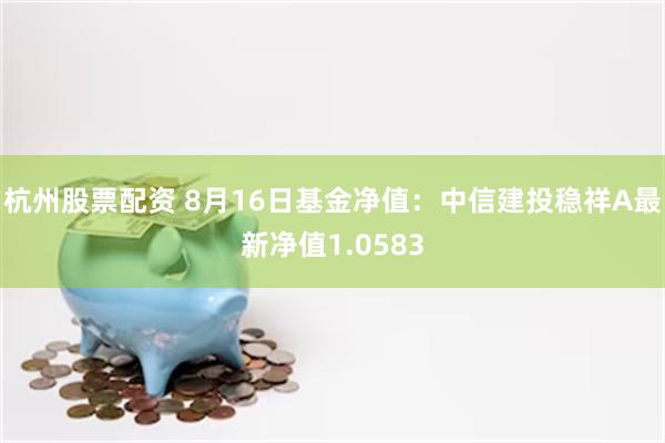 杭州股票配资 8月16日基金净值：中信建投稳祥A最新净值1.0583