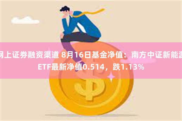 网上证劵融资渠道 8月16日基金净值：南方中证新能源ETF最新净值0.514，跌1.13%