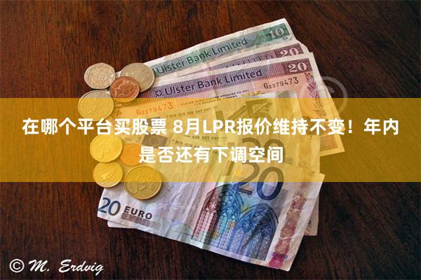 在哪个平台买股票 8月LPR报价维持不变！年内是否还有下调空间