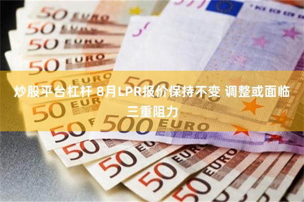 炒股平台杠杆 8月LPR报价保持不变 调整或面临三重阻力