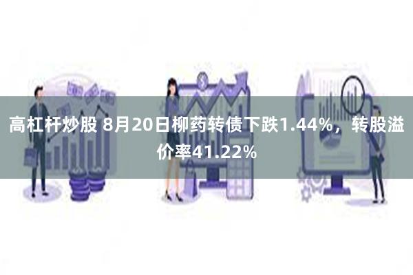 高杠杆炒股 8月20日柳药转债下跌1.44%，转股溢价率41.22%