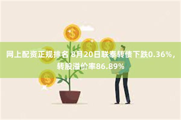 网上配资正规排名 8月20日联泰转债下跌0.36%，转股溢价率86.89%