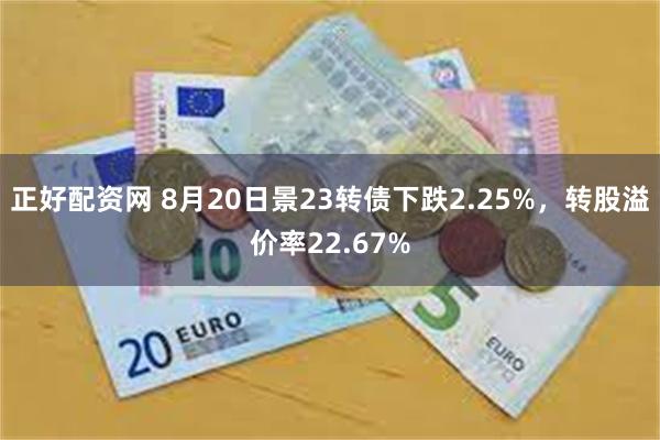 正好配资网 8月20日景23转债下跌2.25%，转股溢价率22.67%