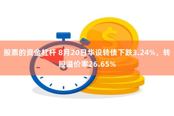 股票的资金杠杆 8月20日华设转债下跌3.24%，转股溢价率26.65%