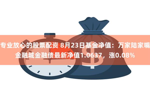 专业放心的股票配资 8月23日基金净值：万家陆家嘴金融城金融债最新净值1.0637，涨0.08%