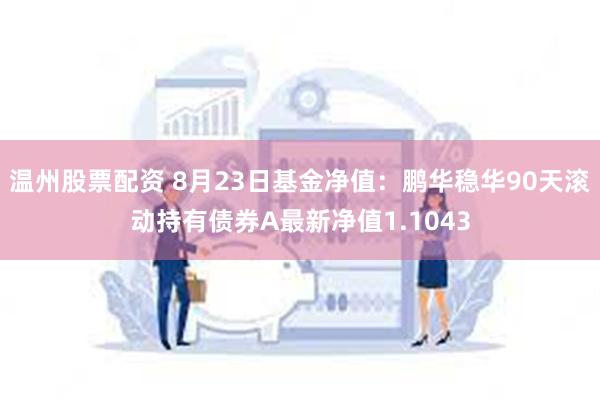 温州股票配资 8月23日基金净值：鹏华稳华90天滚动持有债券A最新净值1.1043