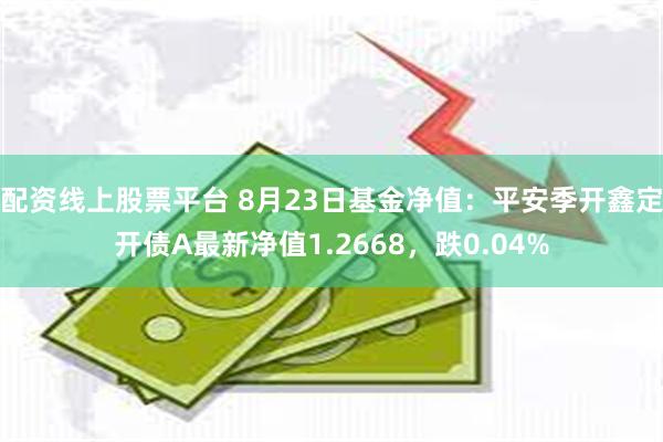 配资线上股票平台 8月23日基金净值：平安季开鑫定开债A最新净值1.2668，跌0.04%