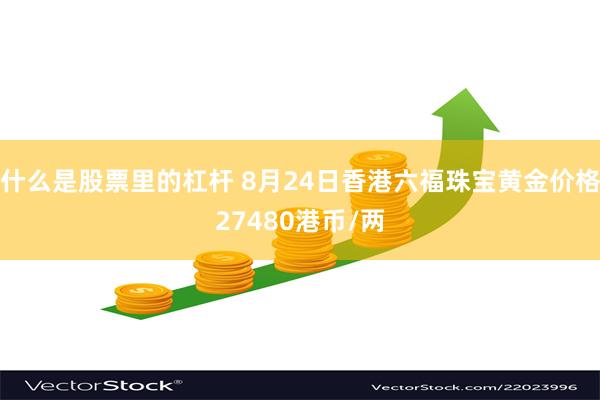 什么是股票里的杠杆 8月24日香港六福珠宝黄金价格27480港币/两