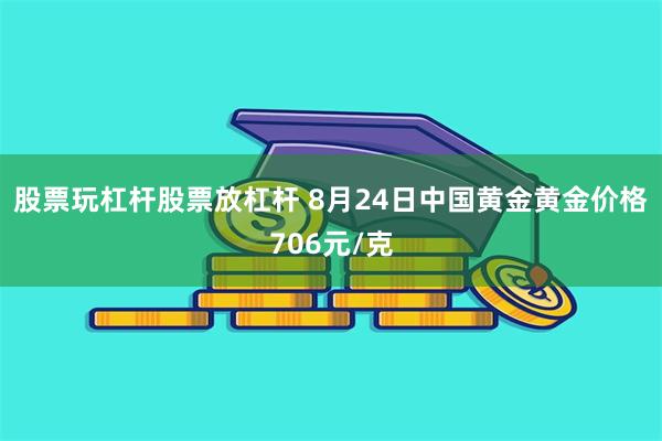 股票玩杠杆股票放杠杆 8月24日中国黄金黄金价格706元/克