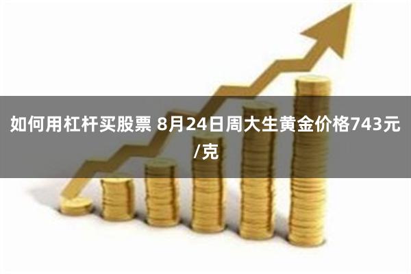 如何用杠杆买股票 8月24日周大生黄金价格743元/克