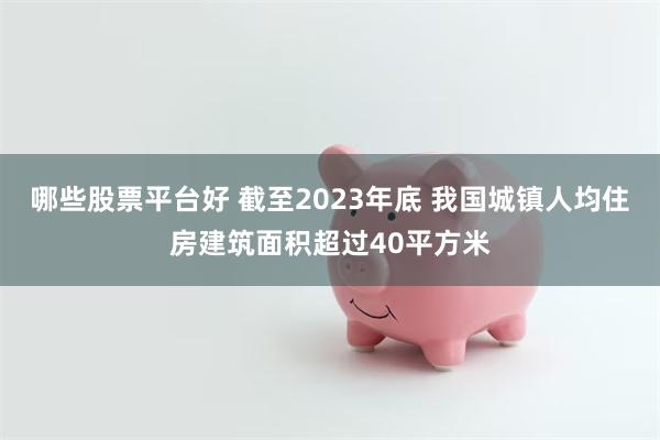 哪些股票平台好 截至2023年底 我国城镇人均住房建筑面积超过40平方米